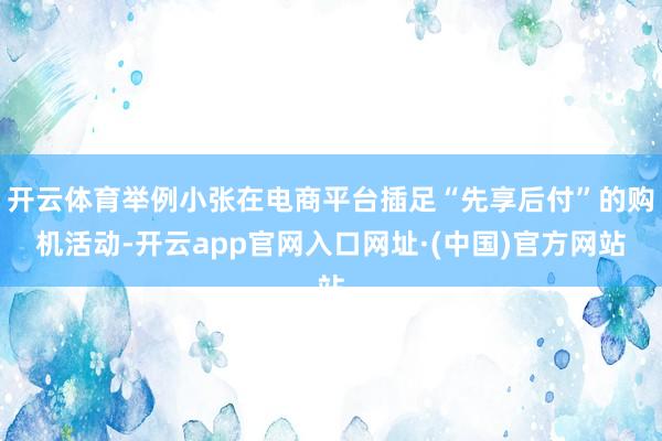 开云体育举例小张在电商平台插足“先享后付”的购机活动-开云app官网入口网址·(中国)官方网站