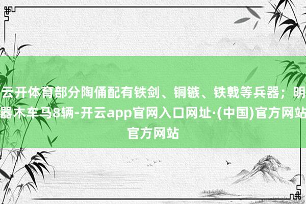 云开体育部分陶俑配有铁剑、铜镞、铁戟等兵器；明器木车马8辆-开云app官网入口网址·(中国)官方网站