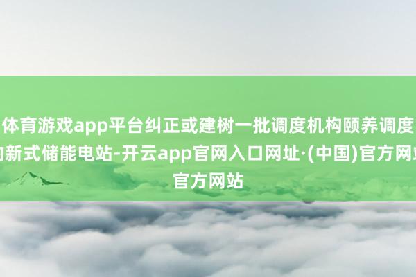 体育游戏app平台纠正或建树一批调度机构颐养调度的新式储能电站-开云app官网入口网址·(中国)官方网站