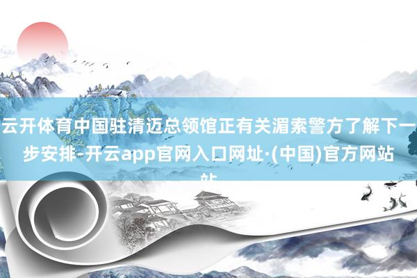 云开体育中国驻清迈总领馆正有关湄索警方了解下一步安排-开云app官网入口网址·(中国)官方网站