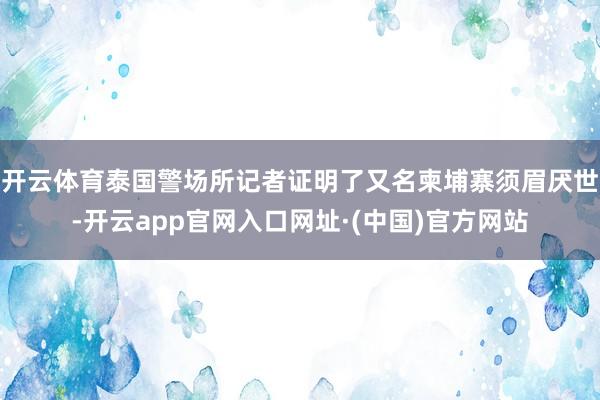 开云体育泰国警场所记者证明了又名柬埔寨须眉厌世-开云app官网入口网址·(中国)官方网站