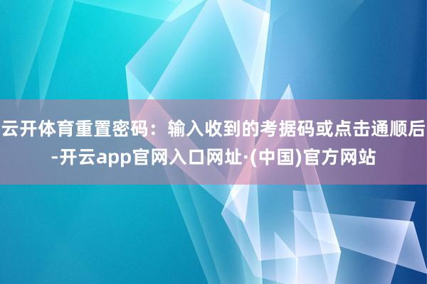 云开体育重置密码：输入收到的考据码或点击通顺后-开云app官网入口网址·(中国)官方网站