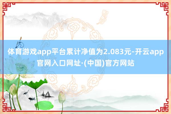 体育游戏app平台累计净值为2.083元-开云app官网入口网址·(中国)官方网站