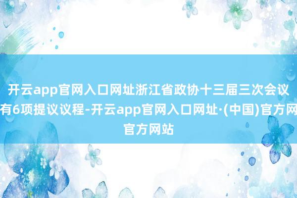 开云app官网入口网址　　浙江省政协十三届三次会议共有6项提议议程-开云app官网入口网址·(中国)官方网站