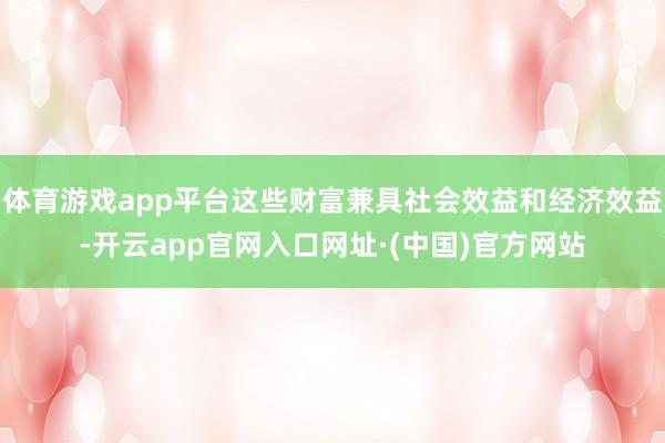 体育游戏app平台这些财富兼具社会效益和经济效益-开云app官网入口网址·(中国)官方网站