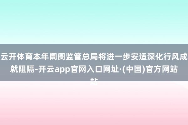 云开体育本年阛阓监管总局将进一步安适深化行风成就阻隔-开云app官网入口网址·(中国)官方网站