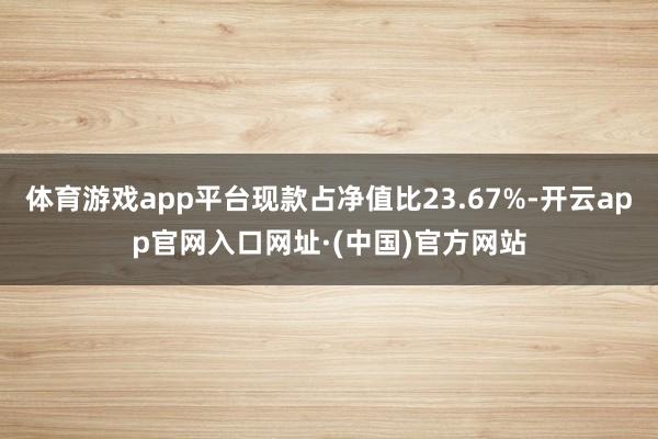 体育游戏app平台现款占净值比23.67%-开云app官网入口网址·(中国)官方网站