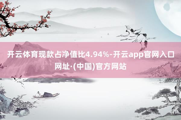 开云体育现款占净值比4.94%-开云app官网入口网址·(中国)官方网站