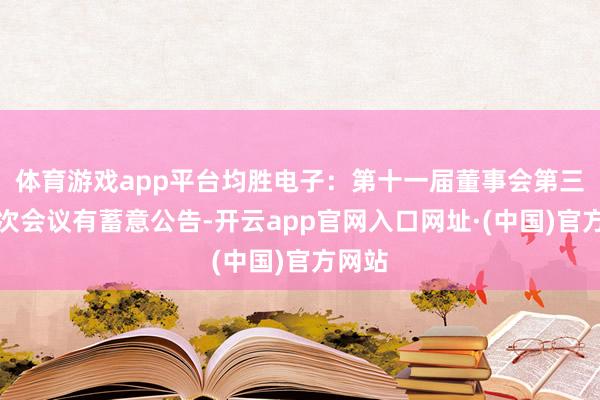 体育游戏app平台均胜电子：第十一届董事会第三十一次会议有蓄意公告-开云app官网入口网址·(中国)官方网站