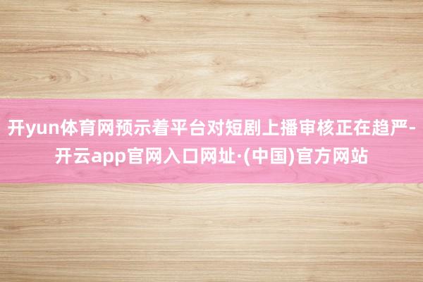 开yun体育网预示着平台对短剧上播审核正在趋严-开云app官网入口网址·(中国)官方网站