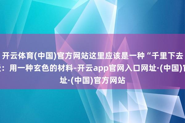 开云体育(中国)官方网站这里应该是一种“千里下去”的感受：用一种玄色的材料-开云app官网入口网址·(中国)官方网站