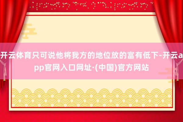 开云体育只可说他将我方的地位放的富有低下-开云app官网入口网址·(中国)官方网站