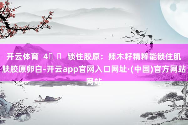 开云体育  4️⃣ 锁住胶原：辣木籽精粹能锁住肌肤胶原卵白-开云app官网入口网址·(中国)官方网站