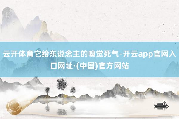 云开体育它给东说念主的嗅觉死气-开云app官网入口网址·(中国)官方网站