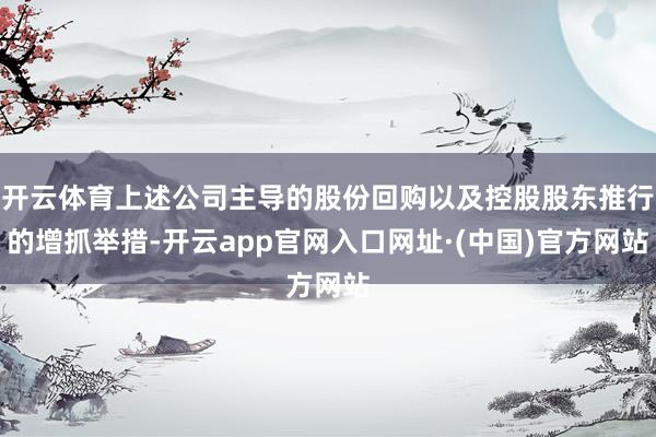 开云体育上述公司主导的股份回购以及控股股东推行的增抓举措-开云app官网入口网址·(中国)官方网站