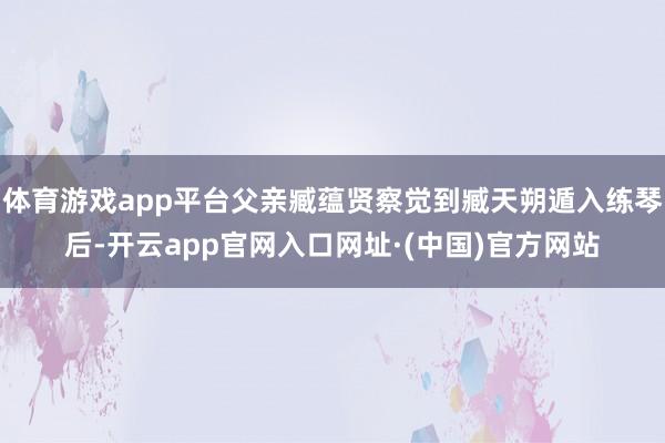 体育游戏app平台父亲臧蕴贤察觉到臧天朔遁入练琴后-开云app官网入口网址·(中国)官方网站