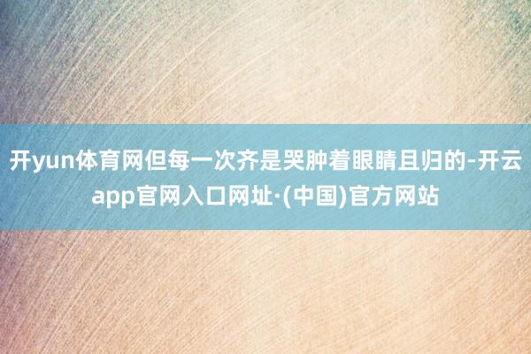 开yun体育网但每一次齐是哭肿着眼睛且归的-开云app官网入口网址·(中国)官方网站