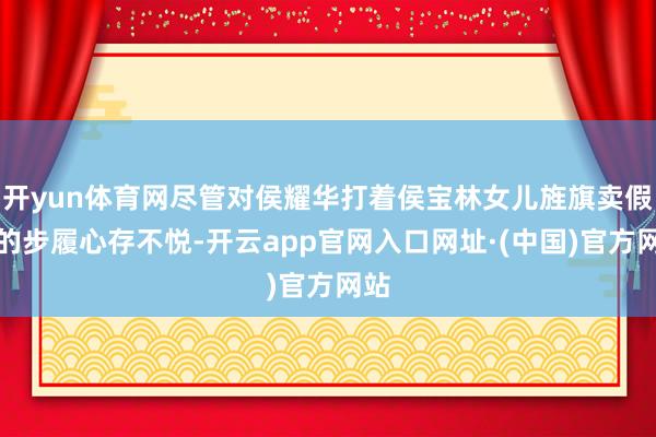 开yun体育网尽管对侯耀华打着侯宝林女儿旌旗卖假药的步履心存不悦-开云app官网入口网址·(中国)官方网站