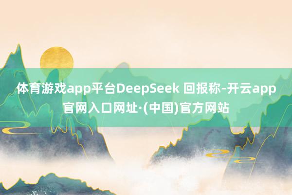 体育游戏app平台DeepSeek 回报称-开云app官网入口网址·(中国)官方网站