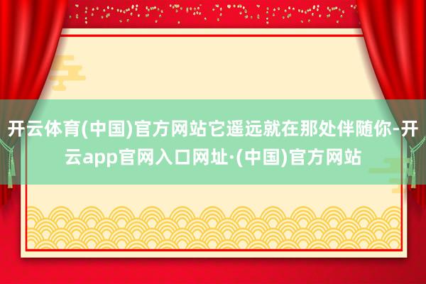 开云体育(中国)官方网站它遥远就在那处伴随你-开云app官网入口网址·(中国)官方网站