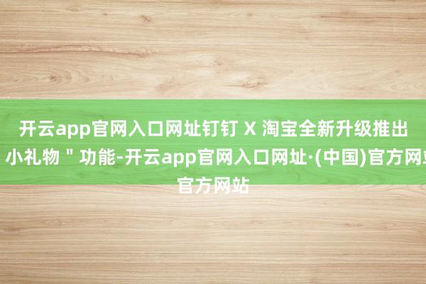 开云app官网入口网址钉钉 X 淘宝全新升级推出＂小礼物＂功能-开云app官网入口网址·(中国)官方网站