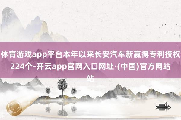 体育游戏app平台本年以来长安汽车新赢得专利授权224个-开云app官网入口网址·(中国)官方网站