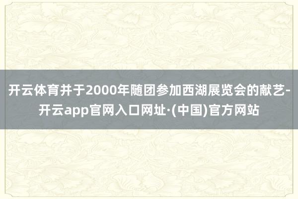 开云体育并于2000年随团参加西湖展览会的献艺-开云app官网入口网址·(中国)官方网站