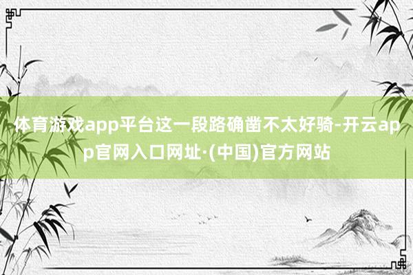 体育游戏app平台这一段路确凿不太好骑-开云app官网入口网址·(中国)官方网站