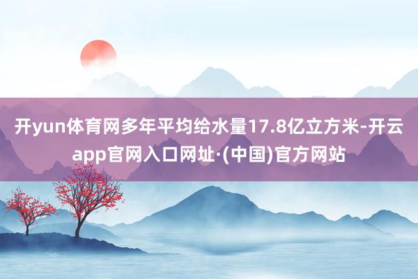 开yun体育网多年平均给水量17.8亿立方米-开云app官网入口网址·(中国)官方网站