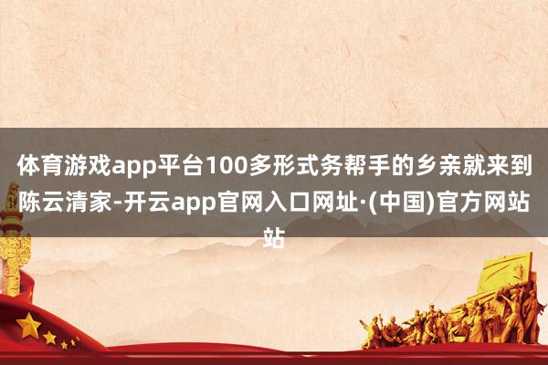 体育游戏app平台100多形式务帮手的乡亲就来到陈云清家-开云app官网入口网址·(中国)官方网站