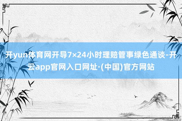 开yun体育网开导7×24小时理赔管事绿色通谈-开云app官网入口网址·(中国)官方网站