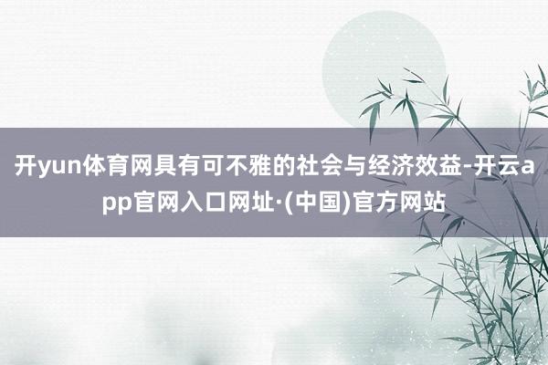 开yun体育网具有可不雅的社会与经济效益-开云app官网入口网址·(中国)官方网站