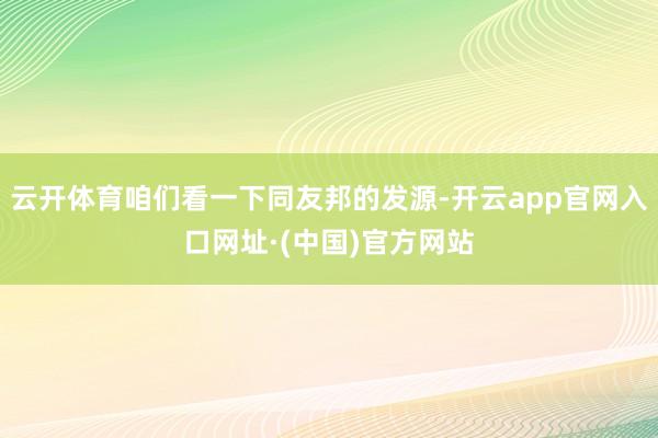 云开体育咱们看一下同友邦的发源-开云app官网入口网址·(中国)官方网站