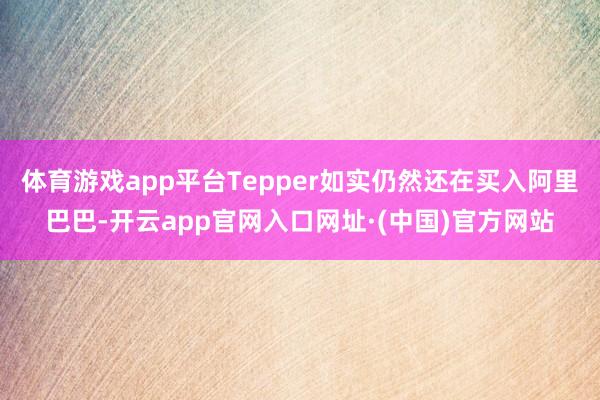 体育游戏app平台Tepper如实仍然还在买入阿里巴巴-开云app官网入口网址·(中国)官方网站