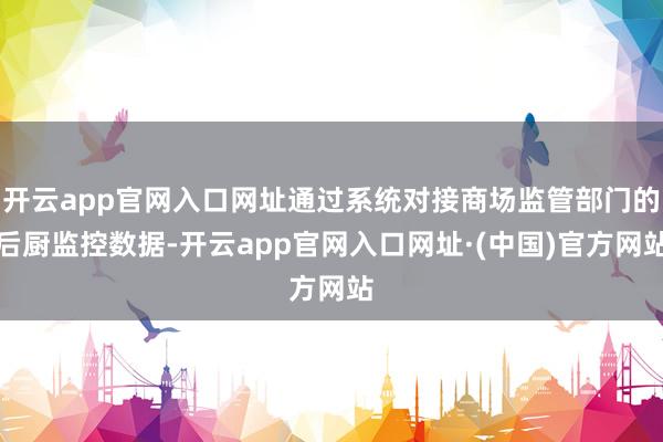 开云app官网入口网址通过系统对接商场监管部门的后厨监控数据-开云app官网入口网址·(中国)官方网站