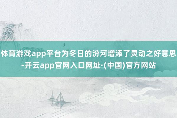 体育游戏app平台为冬日的汾河增添了灵动之好意思-开云app官网入口网址·(中国)官方网站