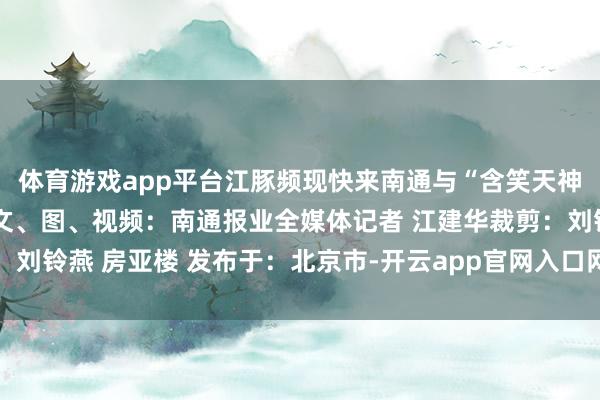 体育游戏app平台江豚频现快来南通与“含笑天神”来一场春天的约聚吧文、图、视频：南通报业全媒体记者 江建华裁剪：刘铃燕 房亚楼 发布于：北京市-开云app官网入口网址·(中国)官方网站